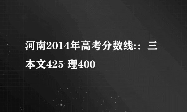 河南2014年高考分数线::三本文425 理400