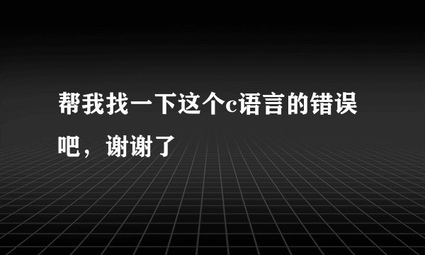 帮我找一下这个c语言的错误吧，谢谢了
