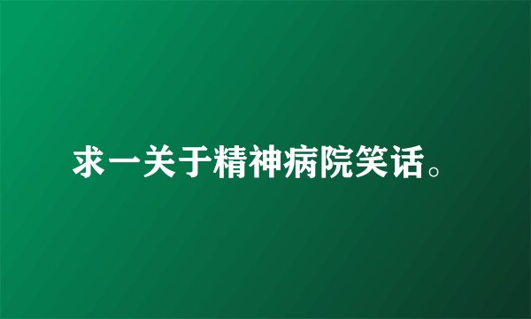 求一关于精神病院笑话。