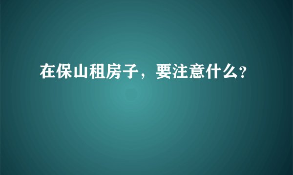 在保山租房子，要注意什么？