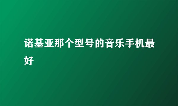 诺基亚那个型号的音乐手机最好