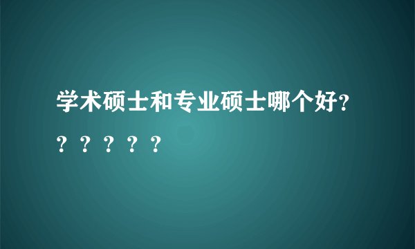 学术硕士和专业硕士哪个好？？？？？？