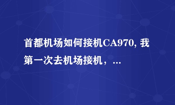 首都机场如何接机CA970, 我第一次去机场接机,不要笑话,请问如何去接机啊,在第几个接机室