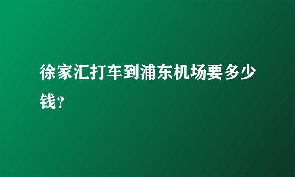 徐家汇打车到浦东机场要多少钱？
