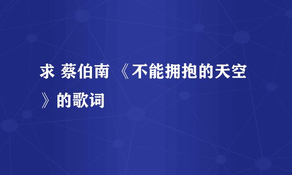 求 蔡伯南 《不能拥抱的天空》的歌词