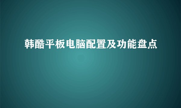 韩酷平板电脑配置及功能盘点