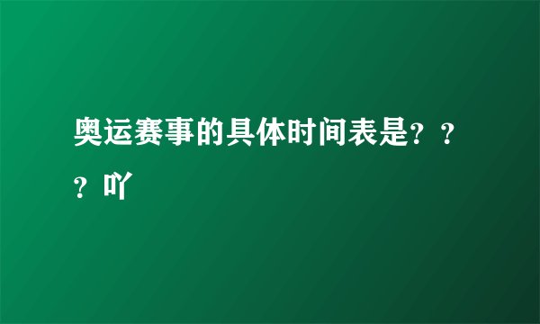 奥运赛事的具体时间表是？？？吖