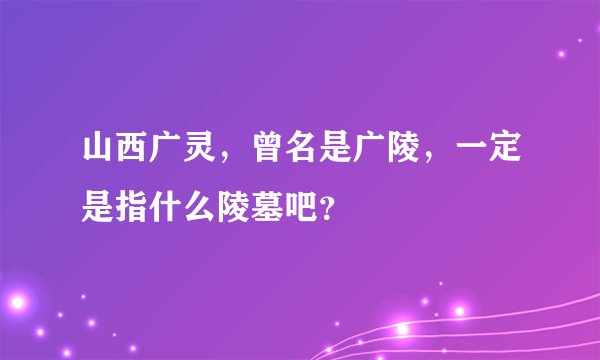 山西广灵,曾名是广陵,一定是指什么陵墓吧?