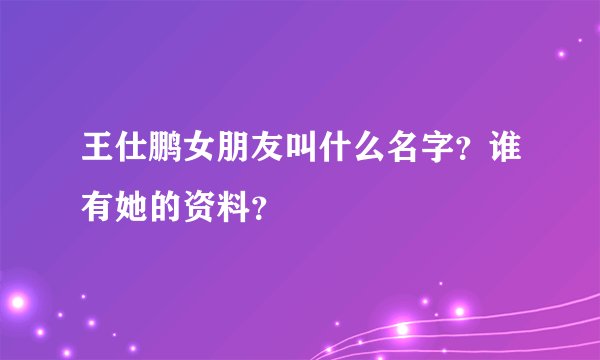 王仕鹏女朋友叫什么名字？谁有她的资料？