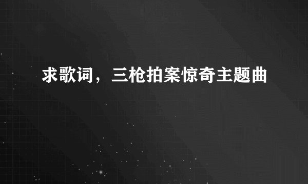 求歌词，三枪拍案惊奇主题曲