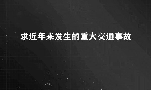 求近年来发生的重大交通事故
