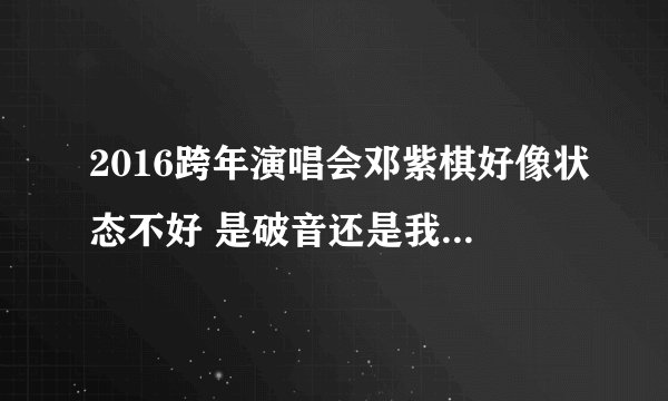 2016跨年演唱会邓紫棋好像状态不好 是破音还是我听错了…