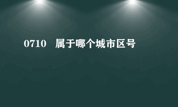0710   属于哪个城市区号