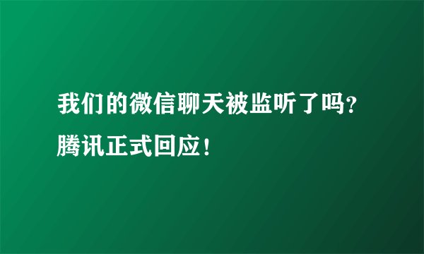 我们的微信聊天被监听了吗?腾讯正式回应!