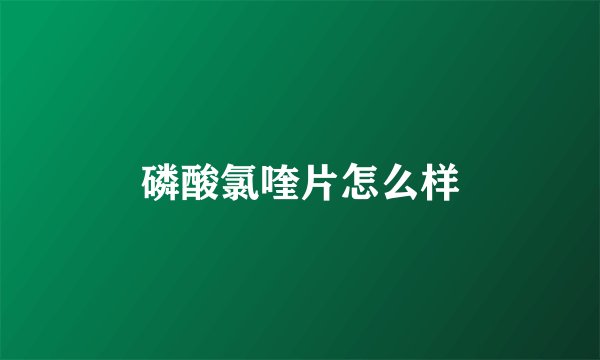 磷酸氯喹片怎么样