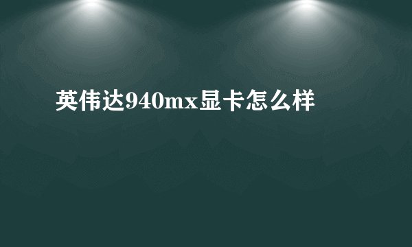 英伟达940mx显卡怎么样