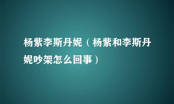 杨紫李斯丹妮（杨紫和李斯丹妮吵架怎么回事）