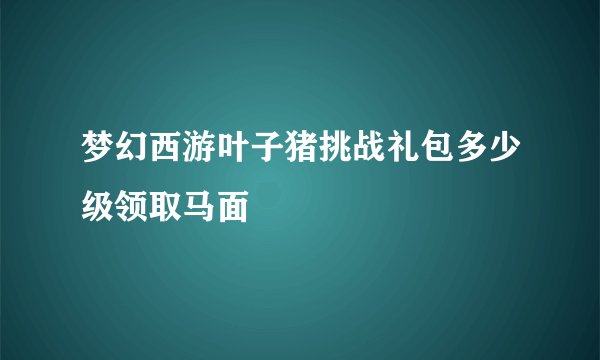 梦幻西游叶子猪挑战礼包多少级领取马面
