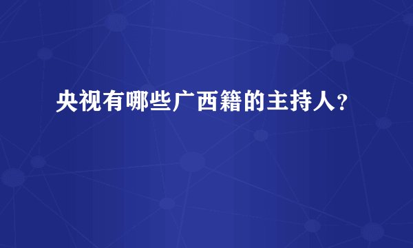 央视有哪些广西籍的主持人？