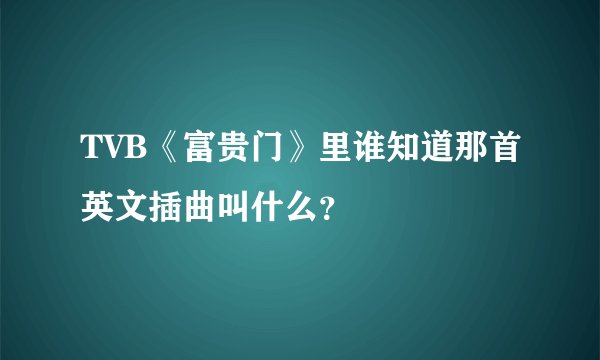 TVB《富贵门》里谁知道那首英文插曲叫什么？