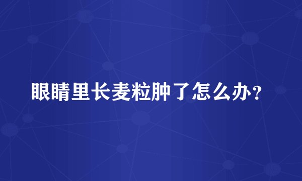 眼睛里长麦粒肿了怎么办？