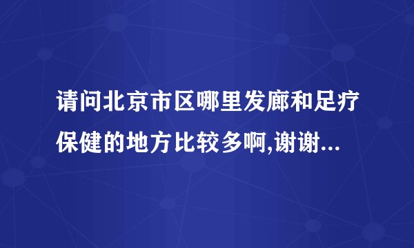 请问北京市区哪里发廊和足疗保健的地方比较多啊,谢谢告诉我!