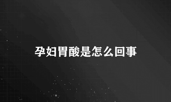 孕妇胃酸是怎么回事