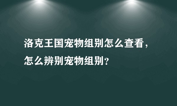 洛克王国宠物组别怎么查看，怎么辨别宠物组别？