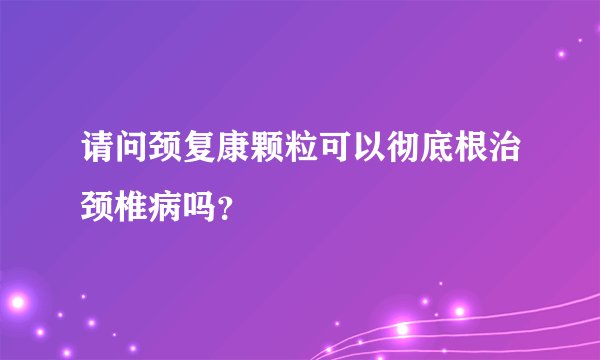 请问颈复康颗粒可以彻底根治颈椎病吗？