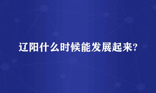 辽阳什么时候能发展起来?