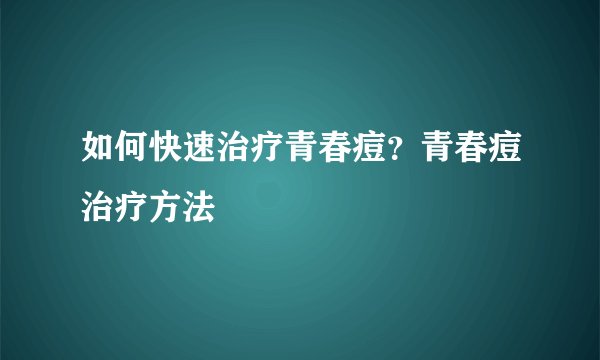 如何快速治疗青春痘？青春痘治疗方法