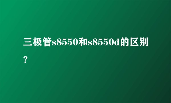 三极管s8550和s8550d的区别？