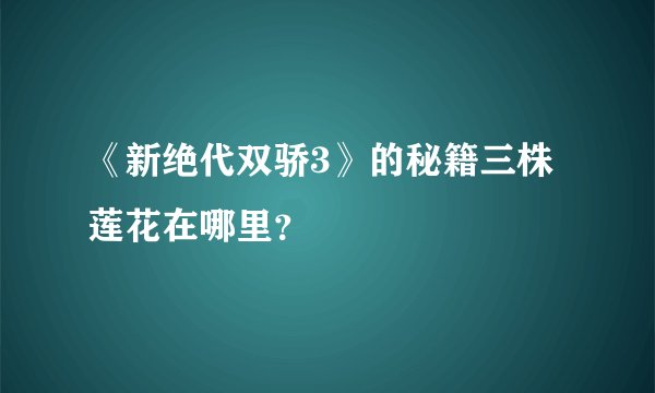 《新绝代双骄3》的秘籍三株莲花在哪里？