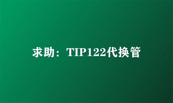 求助：TIP122代换管