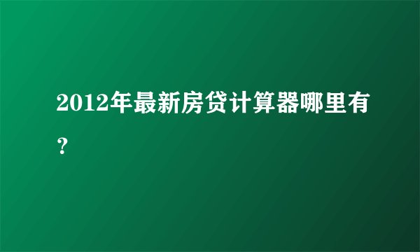 2012年最新房贷计算器哪里有?