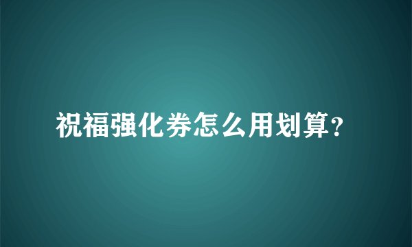 祝福强化券怎么用划算？