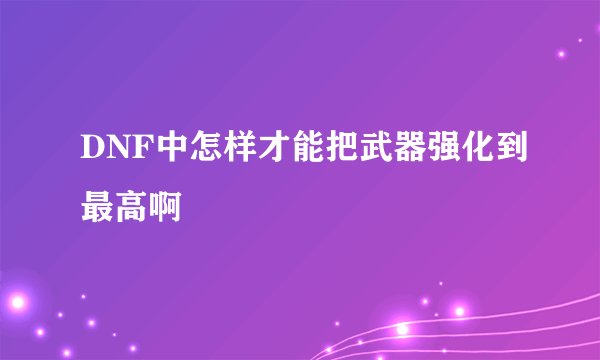 DNF中怎样才能把武器强化到最高啊