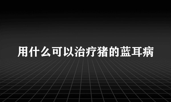 用什么可以治疗猪的蓝耳病