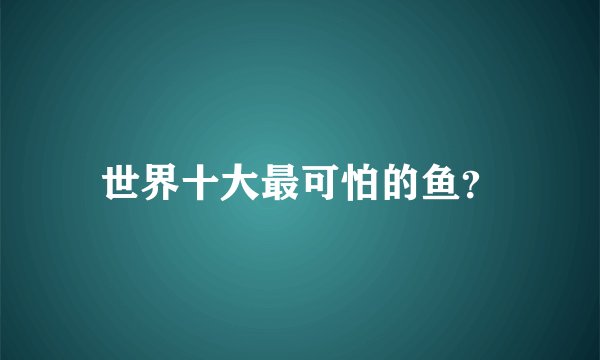 世界十大最可怕的鱼?