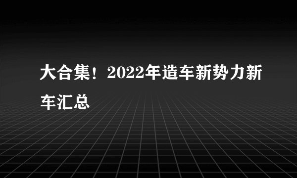 大合集！2022年造车新势力新车汇总