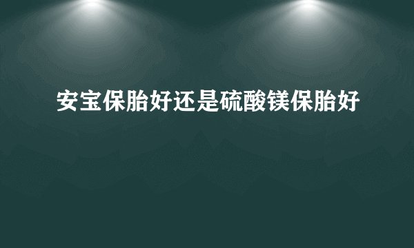 安宝保胎好还是硫酸镁保胎好