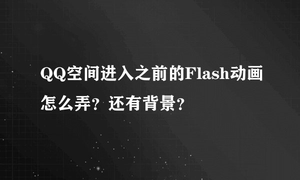 QQ空间进入之前的Flash动画怎么弄？还有背景？