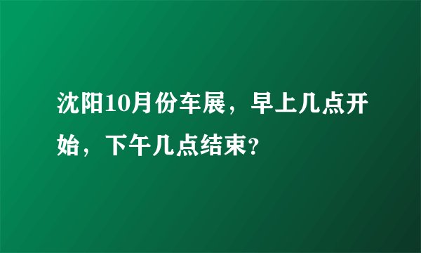 沈阳10月份车展，早上几点开始，下午几点结束？