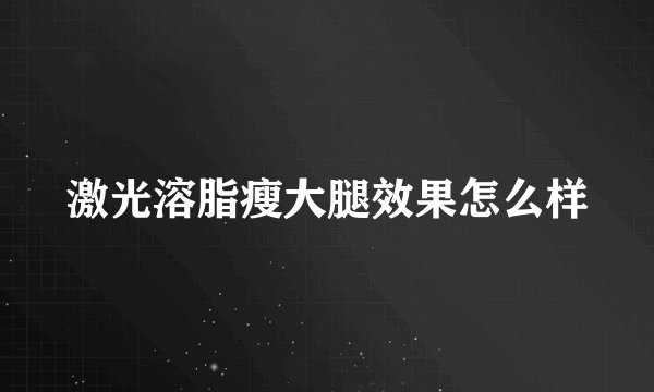 激光溶脂瘦大腿效果怎么样