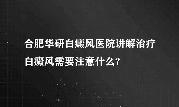 合肥华研白癜风医院讲解治疗白癜风需要注意什么?