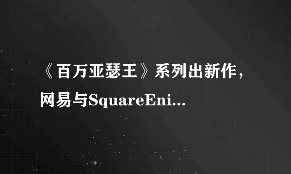 《百万亚瑟王》系列出新作，网易与SquareEnix共同开发