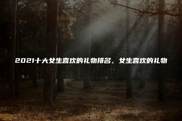 2021十大女生喜欢的礼物排名，女生喜欢的礼物