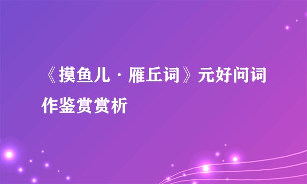 《摸鱼儿·雁丘词》元好问词作鉴赏赏析