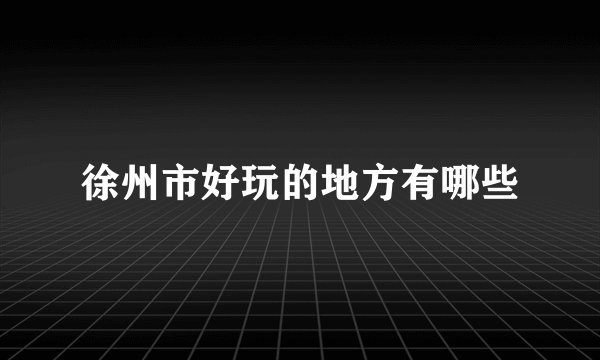 徐州市好玩的地方有哪些