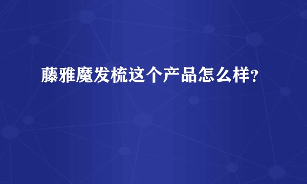 藤雅魔发梳这个产品怎么样？
